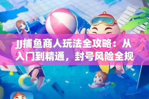 JJ捕鱼商人玩法全攻略：从入门到精通，封号风险全规避